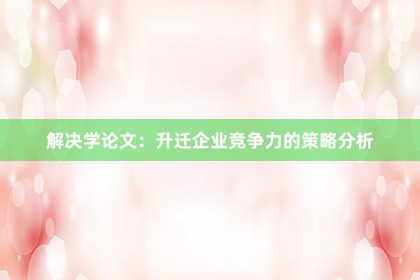 解决学论文：升迁企业竞争力的策略分析