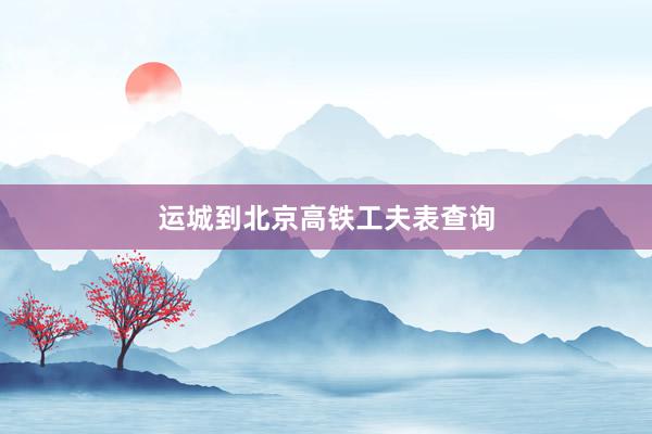 运城到北京高铁工夫表查询