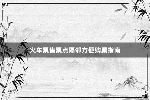 火车票售票点隔邻方便购票指南