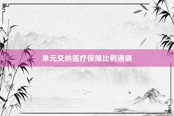 单元交纳医疗保障比例通晓