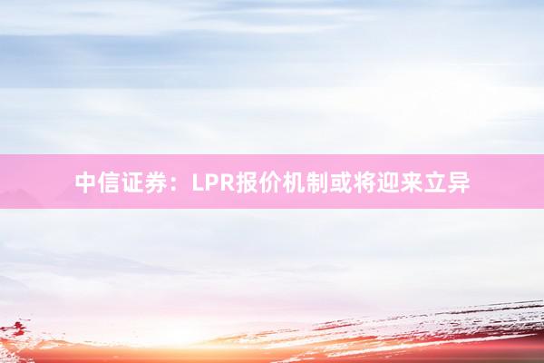 中信证券：LPR报价机制或将迎来立异