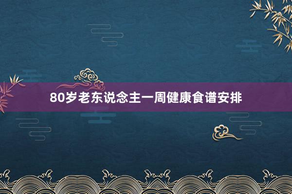 80岁老东说念主一周健康食谱安排